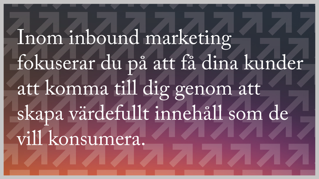 Inom inbound marketing fokuserar du på att få dina kunder att komma tilldig genom att skapa värdefullt innehåll som de vill konsumera.